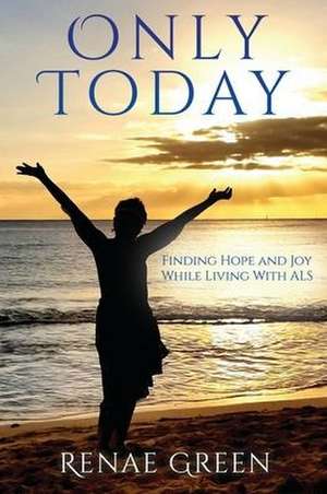 Only Today: Finding Hope and Joy While Living With ALS de Renae Green