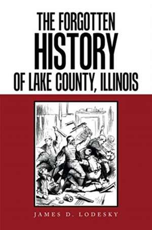 The Forgotten History of Lake County, Illinois de James D Lodesky