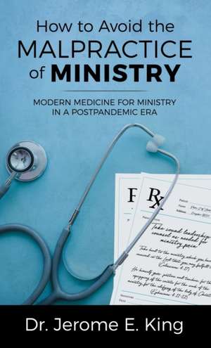 How to Avoid the Malpractice of Ministry: Modern Medicine for Ministry in a Postpandemic Era de Jerome E. King