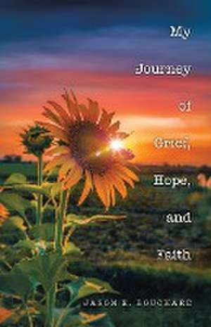 My Journey of Grief, Hope, and Faith de Jason E. Bouchard