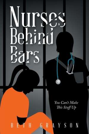 Nurses Behind Bars: You Can't Make This Stuff Up de Beth Grayson