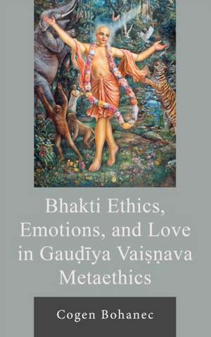 Bhakti Ethics, Emotions, and Love in Gau?iya Vai??ava Metaethics de Cogen Bohanec