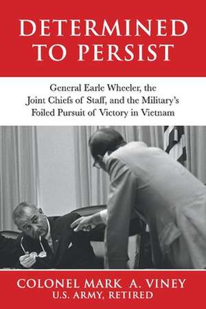 Determined to Persist: General Earle Wheeler, the Joint Chiefs of Staff, and the Military's Foiled Pursuit of Victory in Vietnam de Mark A. Viney