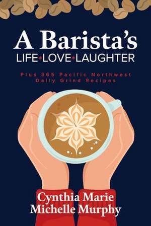 A Barista's Life Love Laughter: Enjoy 365 Pacific Northwest Daily Grind Recipes de Cynthia Marie