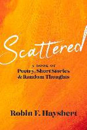 Scattered: A Book of Poetry, Short Stories and Random Thoughts de Robin F. Haysbert