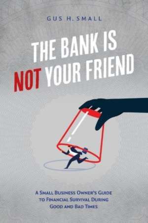 The Bank Is Not Your Friend: A Small Business Owner's Guide to Financial Survival During Good and Bad Times de Gus Small