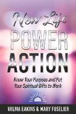 New Life Power Action: Know Your Purpose and Put Your Spiritual Gifts to Work de Wilma Eakins