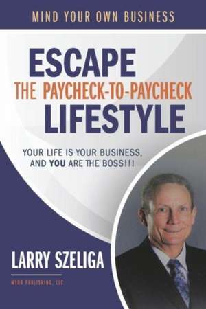 Escape the Paycheck-to-Paycheck Lifestyle: Your Life Is Your Business and, You Are the Boss!!! de Larry Szeliga