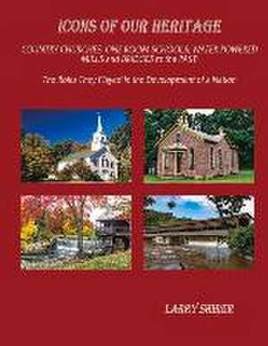 Icons of Our Heritage: Country Churches, One-Room Schools, Water Powered Mills and Bridges to the Past de Larry Shirer