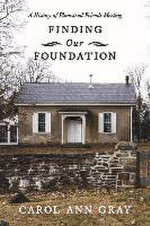 Finding Our Foundation: A History of Plumstead Friends Meeting de Ann Gray, Carol