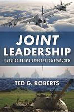 Joint Leadership: Leading in a Joint and Combined Military Organization de Ted G. Roberts