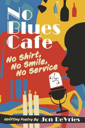 No Blues Cafe: No Shirt, No Smile, No Service, Uplifting Poetry By Jon DeVries de Jon DeVries