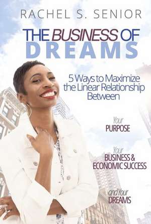 The Business of Dreams: 5 Ways to Maximize the Linear Relationship between Your Purpose, Your Business & Economic Success, and Your Dreams! de Rachel S. Senior