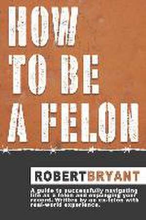 How to Be a Felon de Robert Bryant