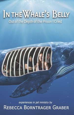 In the Whale's Belly: Out of the Depth of the Prison I Cried de Rebecca Borntrager Graber