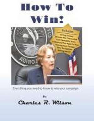 How to Win!: How to Do Everything You Need to Do to Win Your Political Campaign. de Charles R. Wilson