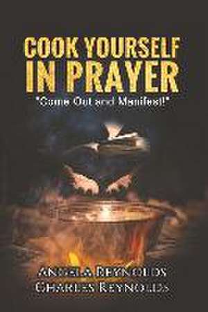 Cook Yourself in Prayer: Come Out and Manifest! Volume 1 de Angela Reynolds