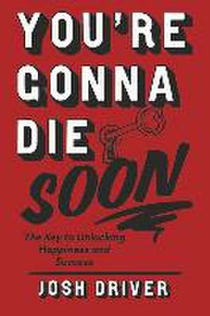 You're Gonna Die Soon: The Key to Unlocking Happiness and Success de Josh Driver