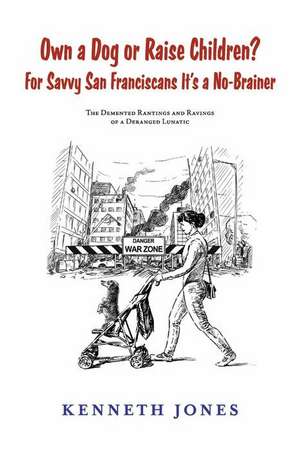 Own a Dog or Raise Children? for Savvy San Franciscans It's a No-Brainer: The DeMented Rantings and Ravings of a Deranged Lunatic de Kenneth Jones