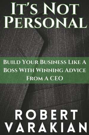 It's Not Personal: Build Your Business Like a Boss with Winning Advice from a CEO de Robert Varakian