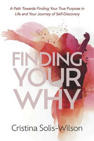 Finding Your Why: A Path Towards Finding Your True Purpose in Life and Your Journey of Self-Discovery de Cristina Solis-Wilson