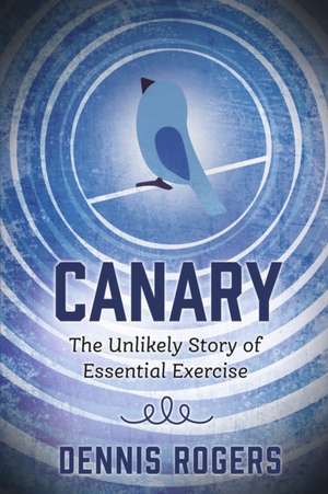 Canary: The Unlikely Story of Essential Exercise de Dennis Rogers