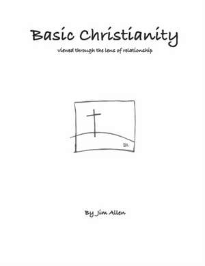 Basic Christianity: Viewed Through the Lens of Relationship de Jim Allen