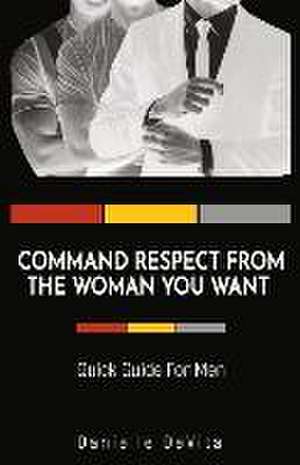 Command Respect from the Woman You Want: Quick Guide for Men de Danielle DeVita