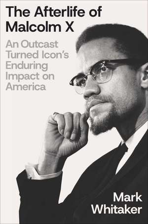 The Afterlife of Malcolm X: An Outcast Turned Icon's Enduring Impact on America de Mark Whitaker