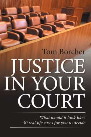 Justice in Your Court: What Would It Look Like? 50 Real-Life Cases for You to Decide de Tom Borcher