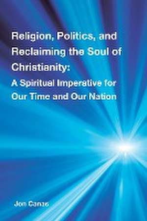 Religion, Politics, and Reclaiming the Soul of Christianity de Jon Canas