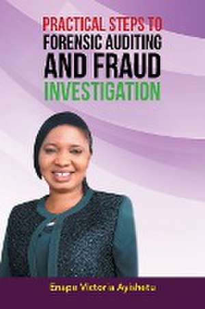 PRACTICAL STEPS TO FORENSIC AUDITING AND FRAUD INVESTIGATION de Enape Victoria Ayishetu