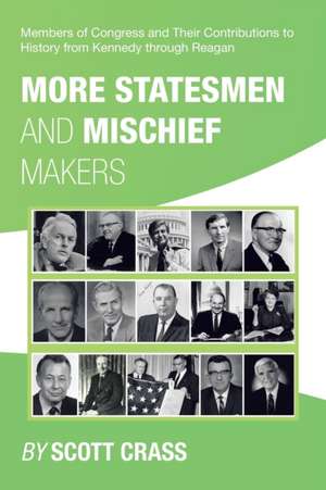 More Statesmen and Mischief Makers: Members of Congress and Their Contributions to History from Kennedy Through Reagan de Scott Crass