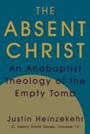 The Absent Christ: An Anabaptist Theology of the Empty Tomb de Justin Heinzekehr