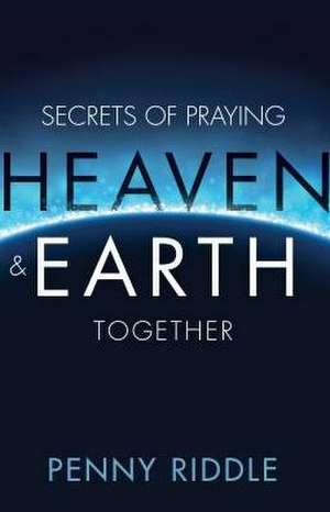 Secrets of Praying Heaven and Earth Together de Penny Riddle