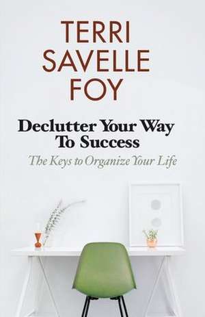 Declutter Your Way to Success: The Keys to Organize Your Life de Terri Savelle Foy