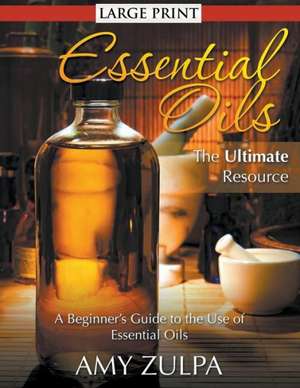 Essential Oils - The Ultimate Resource: A Beginner's Guide to the Use of Essential Oils de Amy Zulpa