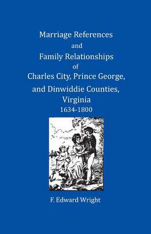 Marriage References and Family Relationships of Charles City, Prince George, and Dinwiddie Counties, Virginia, 1634-1800 de F. Edward Wright