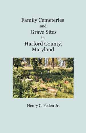 Family Cemeteries and Grave Sites in Harford County, Maryland de Henry C. Peden Jr.