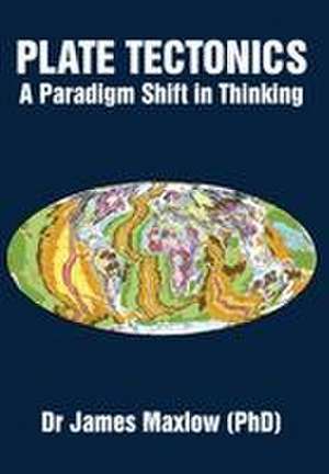 PLATE TECTONICS A Paradigm Shift in Thinking de James Maxlow