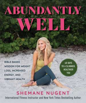 Abundantly Well: Bible-Based Wisdom for Weight Loss, Increased Energy, and Vibrant Health de Shemane Nugent