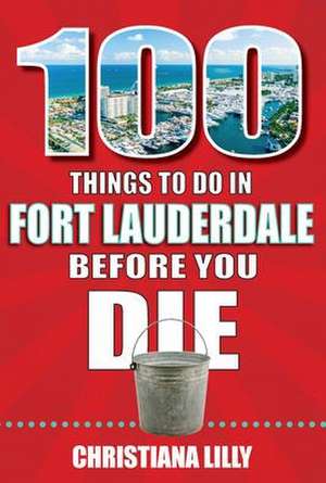 100 Things to Do in Fort Lauderdale Before You Die de Christiana Lilly