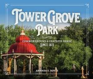 Tower Grove Park: Common Ground and Grateful Shade Since 1872 de Amanda E. Doyle