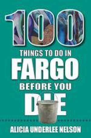 100 Things to Do in Fargo Before You Die de Alicia Underlee Nelson