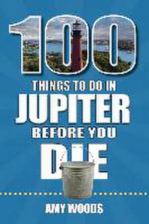 100 Things to Do in Jupiter Before You Die de Amy Woods