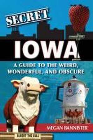 Secret Iowa: A Guide to the Weird, Wonderful, and Obscure de Megan Bannister