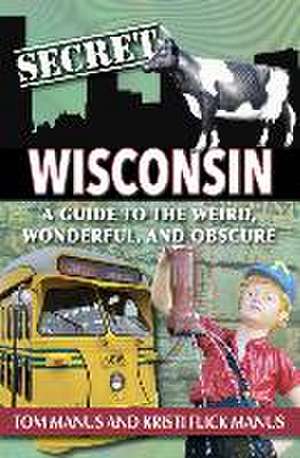 Secret Wisconsin: A Guide to the Weird, Wonderful, and Obscure de Manus Tom &. Kristi