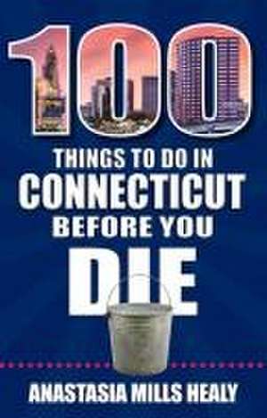 100 Things to Do in Connecticut Before You Die de Stasha Mills Healy