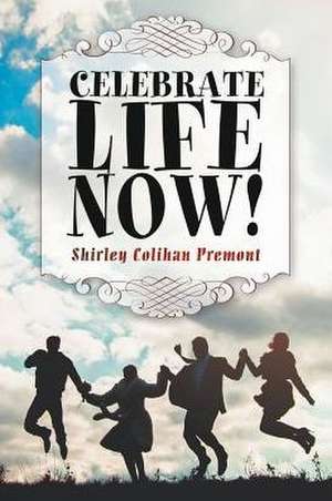 Celebrate Life Now! de Shirley Colihan Premont