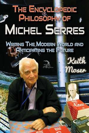 The Encyclopedic Philosophy of Michel Serres: Writing the Modern World and Anticipating the Future de Keith Moser